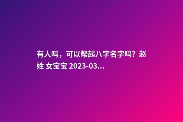 有人吗，可以帮起八字名字吗？赵姓 女宝宝 2023-03-16 17:31